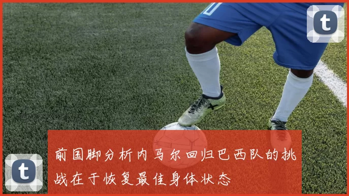 前国脚分析内马尔回归巴西队的挑战在于恢复最佳身体状态