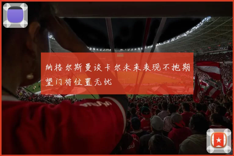 纳格尔斯曼谈卡尔未来表现不抱期望门将位置无忧