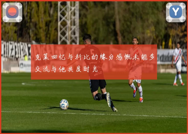 克莱回忆与科比的缘分感慨未能多交流与他共度时光
