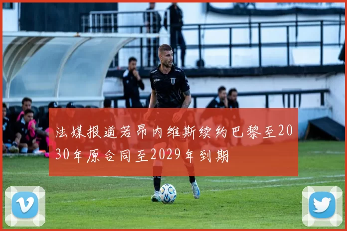 法媒报道若昂内维斯续约巴黎至2030年原合同至2029年到期