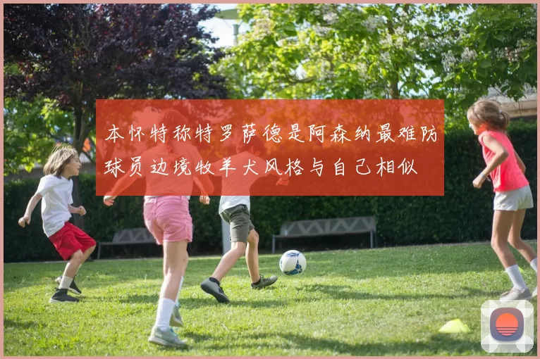 本怀特称特罗萨德是阿森纳最难防球员边境牧羊犬风格与自己相似