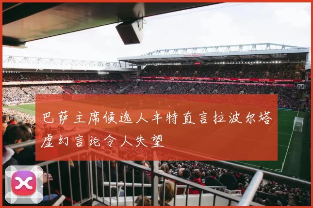 巴萨主席候选人丰特直言拉波尔塔虚幻言论令人失望