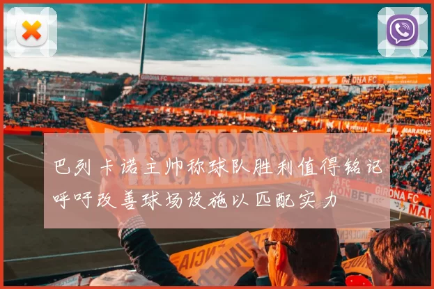 巴列卡诺主帅称球队胜利值得铭记呼吁改善球场设施以匹配实力