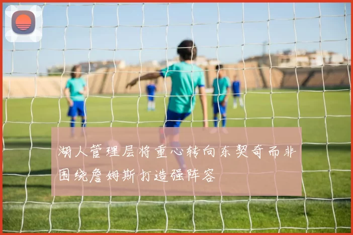湖人管理层将重心转向东契奇而非围绕詹姆斯打造强阵容