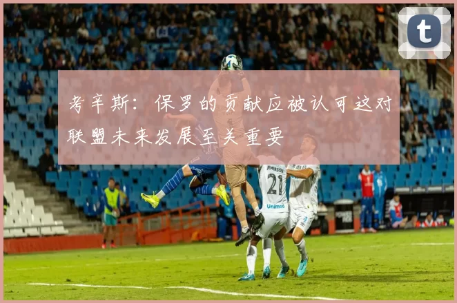 考辛斯：保罗的贡献应被认可这对联盟未来发展至关重要
