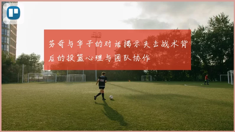 芬奇与华子的对话揭示夹击战术背后的投篮心理与团队协作