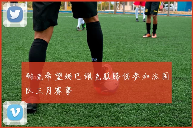 耐克希望姆巴佩克服膝伤参加法国队三月赛事