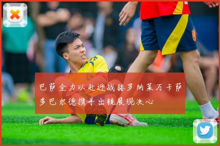 巴萨全力以赴迎战赫罗纳莱万卡萨多巴尔德携手出镜展现决心