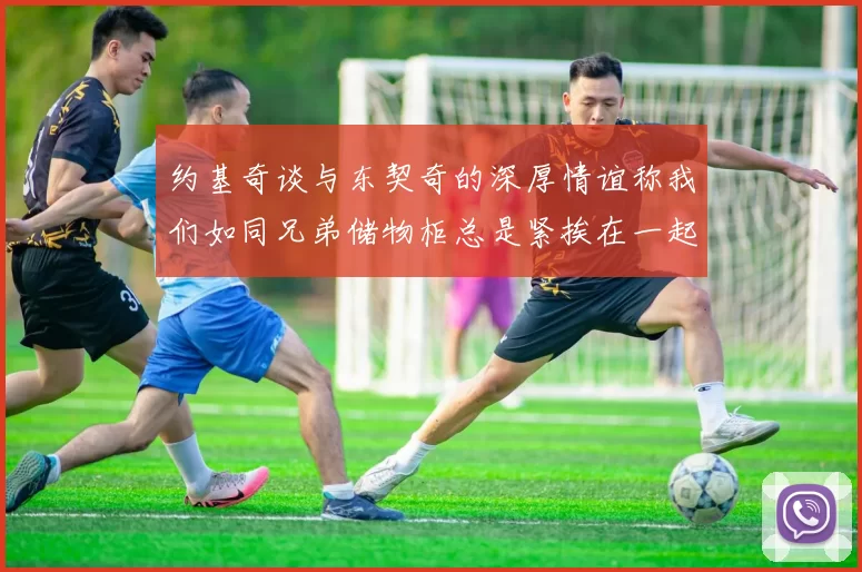 约基奇谈与东契奇的深厚情谊称我们如同兄弟储物柜总是紧挨在一起